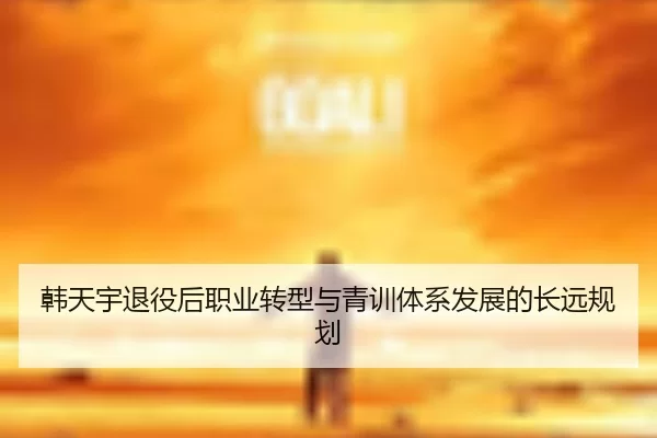 韩天宇退役后职业转型与青训体系发展的长远规划